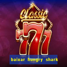 baixar hungry shark evolution dinheiro infinito